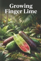 Growing Finger Lime: A complete step-by-step guide to growing Finger Limes - from variety selection, soil preparation and planting to care, pollination and harvesting B0GQSDMT5Z Book Cover