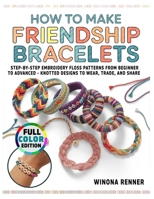 How to Make Friendship Bracelets: Step-by-Step Embroidery Floss Patterns from Beginner to Advanced - Knotted Designs to Wear, Trade, and Share B0GSH3SGLK Book Cover