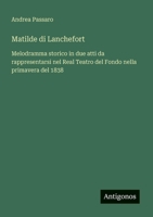 Matilde di Lanchefort: Melodramma storico in due atti da rappresentarsi nel Real Teatro del Fondo nella primavera del 1838 (Italian Edition) 3563210691 Book Cover