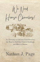 We Need House Churches: An Entreaty to Call into Consideration the Need to Sell Our Church Buildings and Meet in Homes 1678100749 Book Cover