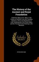 The History of the Ancient and Royal Foundation: Called the Abbey of St. Alban, in the County of Hertford, from the Founding Thereof, in 793, to Its Dissolution, in 1539. Exhibiting the Life of Each A 1345917309 Book Cover