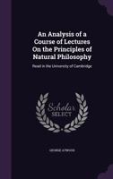 An Analysis of a Course of Lectures On the Principles of Natural Philosophy: Read in the University of Cambridge 1359019057 Book Cover