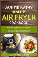 Auntie Kathy Healthy AirFryer Cookbook : Air Frying the Nutritious, Healthy Way:Useful, Safety and Cooking Tips with Techniques for Healthy Cleaning Plus Healthy Recipes. the Ultimate Healthy Air Frye 1521215758 Book Cover