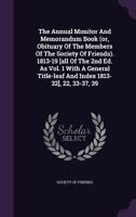 The Annual Monitor and Memorandum Book (Or, Obituary of the Members of the Society of Friends). 1813-19 [All of the 2nd Ed. as Vol. 1 with a General Title-Leaf and Index 1813-32], 22, 33-37, 39 1346914516 Book Cover