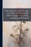 The female critick, or, Letters in drollery from ladies to their humble servants: with a letter to the author of a satyr call'd, The true-born English-man 1149356227 Book Cover