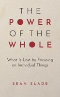The Power of the Whole: What Is Lost by Focusing on Individual Things 1475873670 Book Cover