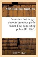 L'Annexion Du Congo: Discours Prononca(c) Par Le Major Thys Au Meeting Public Et Contradictoire: Organisa(c) Par L'Association Liba(c)Rale de Bruxelles Le 30 Janvier 1895 2012472397 Book Cover