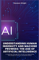 Understanding Human Ingenuity and Machine Prowess: The Age of Artificial Intelligence: A roadmap through the circuits and algorithms that propel us into an uncharted future. B0F5B62TFV Book Cover