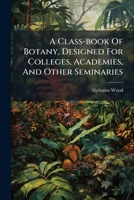 A Class-book Of Botany, Designed For Colleges, Academies, And Other Seminaries 1024599035 Book Cover