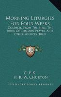 Morning Liturgies For Four Weeks: Compiled From The Bible, The Book Of Common Prayer, And Other Sources 1120649250 Book Cover