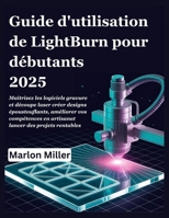 Guide d'utilisation de LightBurn pour débutants 2025: Maîtrisez les logiciels gravure et découpe laser créer designs époustouflants, améliorer vos ... lancer des projets rentables (French Edition) B0FN8X4HCD Book Cover