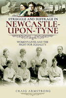 Struggle and Suffrage in Newcastle-Upon-Tyne: Women's Lives and the Fight for Equality 152671969X Book Cover