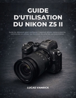 GUIDE D'UTILISATION DU NIKON Z5 II: Guide du débutant pour configurer l'appareil photo, comprendre les commandes et utiliser les fonctions de prise de vue essentielles (French Edition) B0GHJ5XJR4 Book Cover