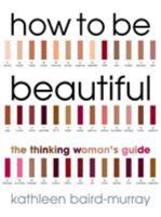 How to Be Beautiful: The Thinking Woman's Guide to Looking Good 0091884314 Book Cover