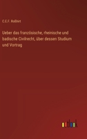 Ueber das französische, rheinische und badische Civilrecht, über dessen Studium und Vortrag (German Edition) 356344644X Book Cover