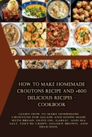 How to Make Homemade Croutons Recipe and +600 delicious recipes - Cookbook B0BCZCQD18 Book Cover