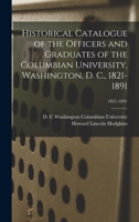 Historical Catalogue of the Officers and Graduates of the Columbian University, Washington, D. C., 1821-1891; 1821-1891 1274474329 Book Cover