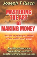 Mastering the Art of Making Money: An Elite Entrepreneur Reveals How to Achieve Spectacular Financial Success - The Life of Which You Dream Is Here Within Your Grasp 1518893589 Book Cover