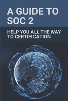 A Guide To SOC 2: Help You All The Way To Certification: Soc 2 Certification B097X5RNB1 Book Cover