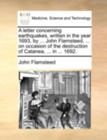 A letter concerning earthquakes, written in the year 1693, by ... John Flamsteed, ... on occasion of the destruction of Catanea, ... in ... 1692. 1140690361 Book Cover