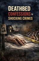 Deathbed Confessions to Shocking Crimes: Final Words That Exposed Hidden Murders, Secrets Buried for Decades, and the Truths No One Was Meant to Hear B0GXFBM74P Book Cover