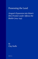 Possessing the Land: Aragon's Expansion in Islam's Ebro Frontier Under Alfonso the Battler 1104-1134 (Medieval Mediterranean, Peoples, Economics and Cultures, 400-1453, Vol 7) 9004103678 Book Cover