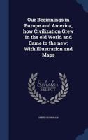 Our Beginnings in Europe and America: How Civilization Grew in The Old World and Came to The New 1437138233 Book Cover