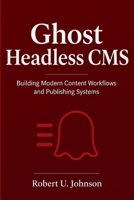 Ghost Headless CMS: Building Modern Content Workflows and Publishing Systems B0H54B2W39 Book Cover