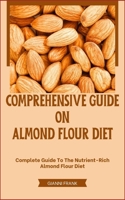 COMPREHENSIVE GUIDE ON ALMOND FLOUR DIET: Complete Guide To The Nutrient-Rich Almond Flour Diet B0CCZYVZB1 Book Cover