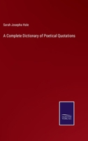 A Complete Dictionary of Poetical Quotations: Comprising the Most Excellent and Appropriate Passages in the Old British Poets; with Choice and Copious ... the Best Modern British and American Poets 1361001372 Book Cover
