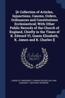 [A Collection of Articles, Injunctions, Canons, Orders, Ordinances and Constitutions Ecclesiastical; With Other Public Records of the Church of ... Queen Elizabeth, K. James and K. Charles I] 1021944130 Book Cover
