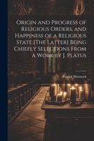 Origin and Progress of Religious Orders, and Happiness of a Religious State [The Latter] Being Chiefly Selections From a Work by J. Platus 1022505149 Book Cover