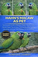HAHN’S MACAW AS PET: The Complete Guide to Raising a Happy, Healthy Hahn’s Macaw: Expert Tips on Care, Training, Bonding, Feeding, Breeding, and Long-Term Wellness for Devoted Bird Owners B0GHPRQLLV Book Cover