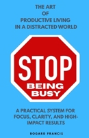 STOP BEING BUSY: Art of Productive Living | Practical System for Focus, Clarity, and High-Impact Results | Habits of Successful People about Time Management | Avoiding Bad Habits | Improvements B0GRW4T3MH Book Cover
