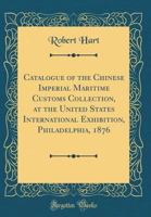 Catalogue of the Chinese Imperial Maritime Customs Collection, at the United States International Exhibition, Philadelphia, 1876 (Classic Reprint) 0260254207 Book Cover