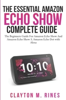 The Essential Amazon Echo Show Complete Guide: The Beginners Guide for Amazon echo show and Amazon echo Show 5, Amazon Echo Dot with Alexa 1079398139 Book Cover