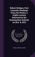 Robert Bridges, Poet Laureate; Readings from His Poems, a Public Lecture Delivered in the Examination Schools on Nov. 8, 1913 1277392609 Book Cover