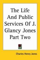 The Life and Public Services of J. Glancy Jones; Volume 02 1146635311 Book Cover