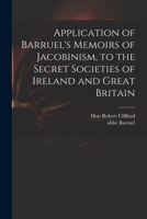 Application of Barruel's Memoirs of Jacobinism, to the Secret Societies of Ireland and Great Britain. by the Translator of That Work. 117037705X Book Cover