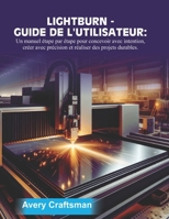 GUIDE D'UTILISATION DE LIGHTBURN:: Un manuel étape par étape pour concevoir avec un objectif précis, fabriquer avec précision et créer des projets durables (French Edition) B0FP9QVSB5 Book Cover
