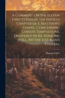 A Comment On the Eleven First Verses of the Fourth Chapter of S. Matthew's Gospel, Concerning Christs Temptations, Delivered in Xii. Sermons. [Foll. By] the Just Man's Funeral 1022796445 Book Cover