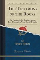 The Testimony of the Rocks: or Geology in its Bearings on the Two Theologies, Natural and Revealed 1512173193 Book Cover