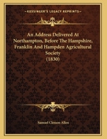 An Address Delivered at Northampton, Before the Hampshire, Franklin & Hampden Agricultural Society, October 27, 1830 1166407993 Book Cover