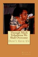 Through Much Tribulation We Shall Overcome: Don't Give Up 1508764522 Book Cover
