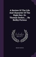 A Review Of The Life And Character Of The Right Rev. Dr. Thomas Secker, ... By Beilby Porteus 1178840816 Book Cover