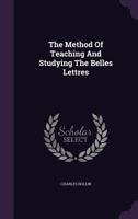 The Method of Teaching and Studying the Belles Lettres: Or, an Introduction to Languages, Poetry, Rhetoric, History, Moral Philosophy, Physics, &c. 101655933X Book Cover