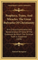Prophecy, Types, And Miracles, The Great Bulwarks Of Christianity: Or A Critical Examination And Demonstration Of Some Of The Evidences By Which The Christian Faith Is Supported 1165693801 Book Cover
