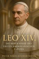 Leo XIV. – Die Biographie des ersten amerikanischen Papstes: Seine Herkunft, sein Weg und seine Bedeutung für die Kirche von heute B0G2GL7M67 Book Cover