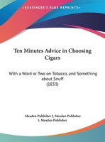 Ten Minutes Advice In Choosing Cigars: With A Word Or Two On Tobacco, And Something About Snuff 1120028892 Book Cover