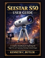 SEESTAR S50 USER GUIDE: A Complete Handbook for Exploring the Night Sky and Capturing Stunning Celestial Images B0GGZN98SD Book Cover